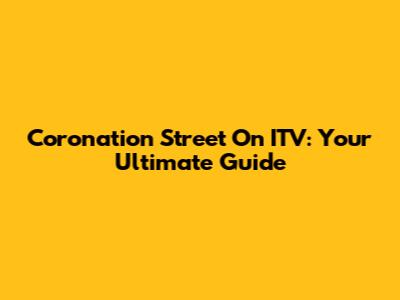 Coronation Street On ITV: Your Ultimate Guide