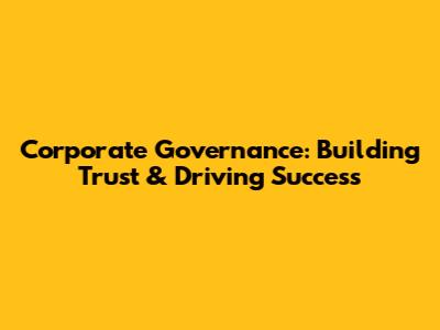 Corporate Governance: Building Trust & Driving Success