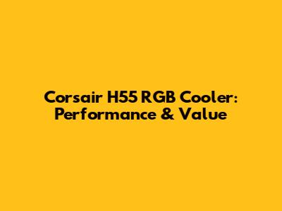 Corsair H55 RGB Cooler: Performance & Value