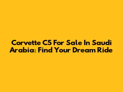 Corvette C5 For Sale In Saudi Arabia: Find Your Dream Ride