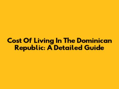 Cost Of Living In The Dominican Republic: A Detailed Guide