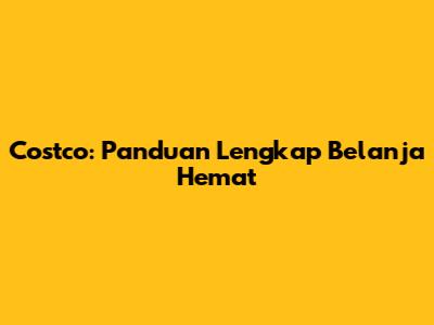 Costco: Panduan Lengkap Belanja Hemat