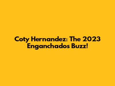 Coty Hernandez: The 2023 Enganchados Buzz!