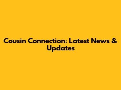 Cousin Connection: Latest News & Updates