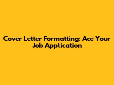 Cover Letter Formatting: Ace Your Job Application