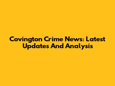Covington Crime News: Latest Updates And Analysis