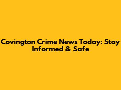 Covington Crime News Today: Stay Informed & Safe