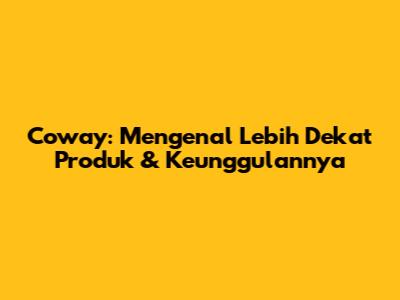Coway: Mengenal Lebih Dekat Produk & Keunggulannya