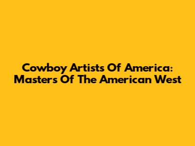 Cowboy Artists Of America: Masters Of The American West