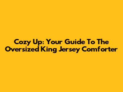 Cozy Up: Your Guide To The Oversized King Jersey Comforter