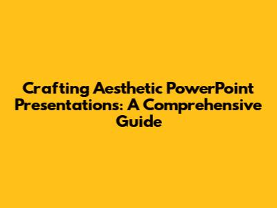 Crafting Aesthetic PowerPoint Presentations: A Comprehensive Guide