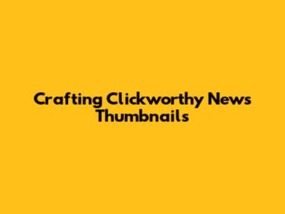 Crafting Clickworthy News Thumbnails