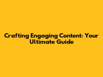 Crafting Engaging Content: Your Ultimate Guide