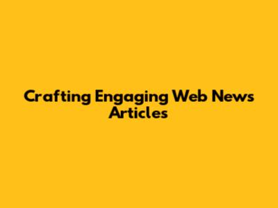 Crafting Engaging Web News Articles