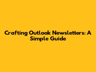 Crafting Outlook Newsletters: A Simple Guide