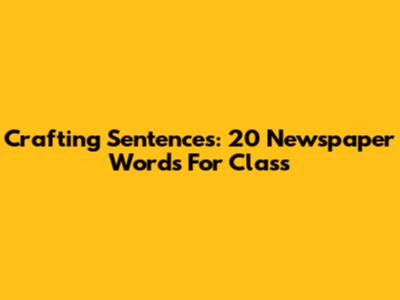 Crafting Sentences: 20 Newspaper Words For Class