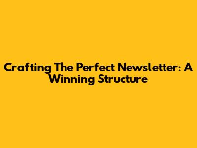 Crafting The Perfect Newsletter: A Winning Structure