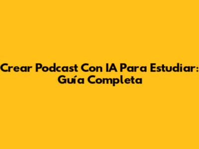 Crear Podcast Con IA Para Estudiar: Guía Completa