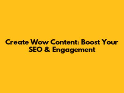 Create 'Wow' Content: Boost Your SEO & Engagement
