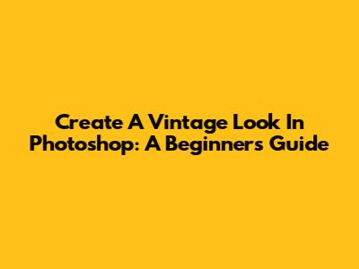 Create A Vintage Look In Photoshop: A Beginner's Guide