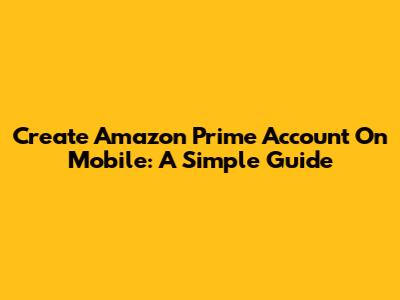 Create Amazon Prime Account On Mobile: A Simple Guide
