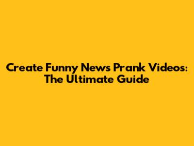 Create Funny News Prank Videos: The Ultimate Guide