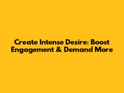 Create Intense Desire: Boost Engagement & Demand More