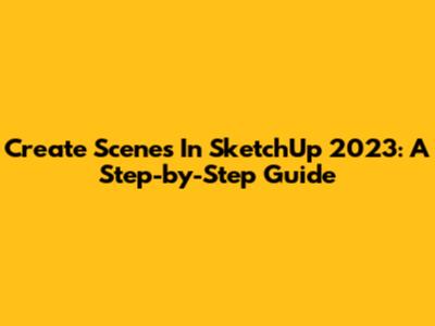 Create Scenes In SketchUp 2023: A Step-by-Step Guide