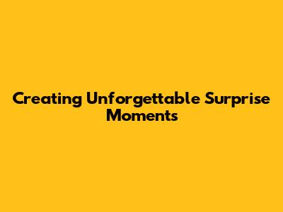 Creating Unforgettable Surprise Moments