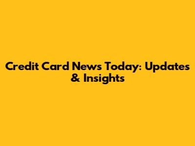 Credit Card News Today: Updates & Insights
