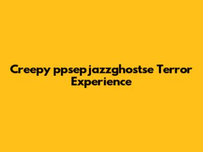 Creepy 'ppsepjazzghostse' Terror Experience