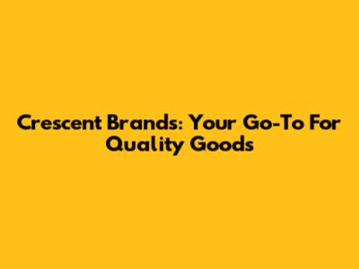Crescent Brands: Your Go-To For Quality Goods