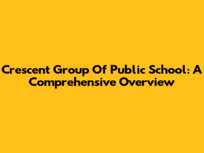 Crescent Group Of Public School: A Comprehensive Overview
