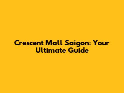 Crescent Mall Saigon: Your Ultimate Guide