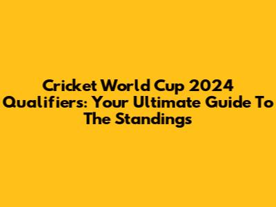 Cricket World Cup 2024 Qualifiers: Your Ultimate Guide To The Standings
