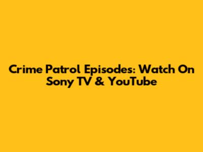 Crime Patrol Episodes: Watch On Sony TV & YouTube