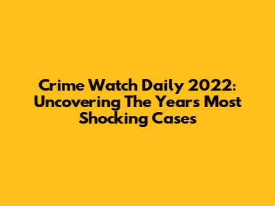 Crime Watch Daily 2022: Uncovering The Year's Most Shocking Cases