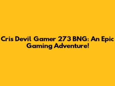 Cris Devil Gamer 273 BNG: An Epic Gaming Adventure!