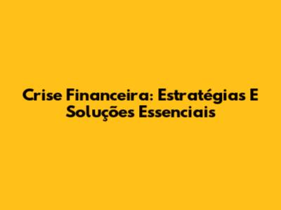 Crise Financeira: Estratégias E Soluções Essenciais
