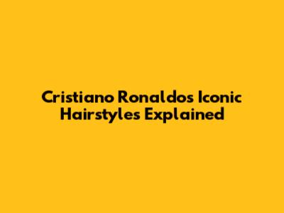 Cristiano Ronaldo's Iconic Hairstyles Explained