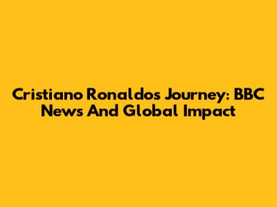 Cristiano Ronaldo's Journey: BBC News And Global Impact