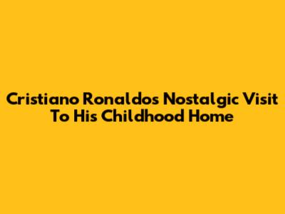 Cristiano Ronaldo's Nostalgic Visit To His Childhood Home