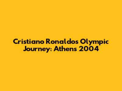 Cristiano Ronaldo's Olympic Journey: Athens 2004