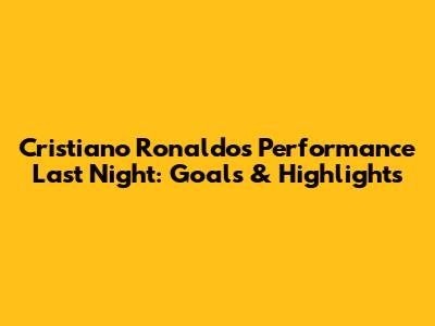 Cristiano Ronaldo's Performance Last Night: Goals & Highlights
