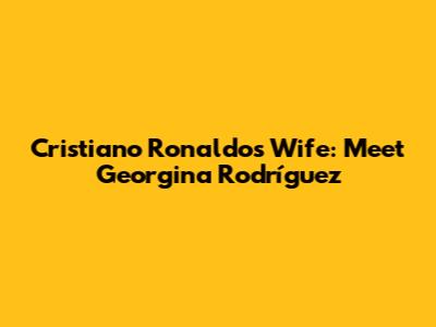 Cristiano Ronaldo's Wife: Meet Georgina Rodríguez