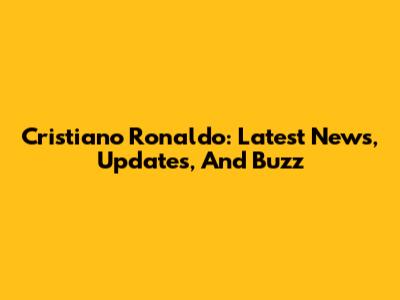 Cristiano Ronaldo: Latest News, Updates, And Buzz