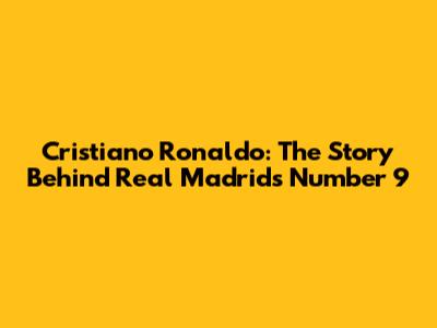 Cristiano Ronaldo: The Story Behind Real Madrid's Number 9