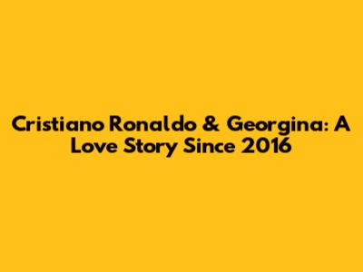 Cristiano Ronaldo & Georgina: A Love Story Since 2016