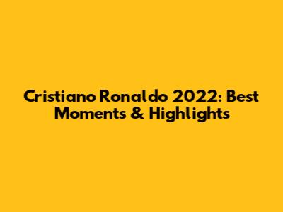 Cristiano Ronaldo 2022: Best Moments & Highlights