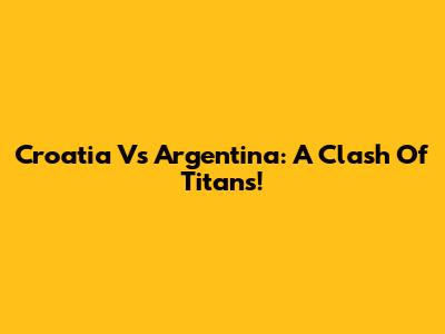Croatia Vs Argentina: A Clash Of Titans!